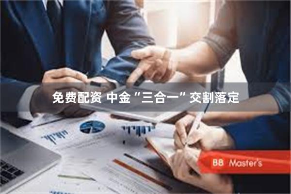 免费配资 中金“三合一”交割落定