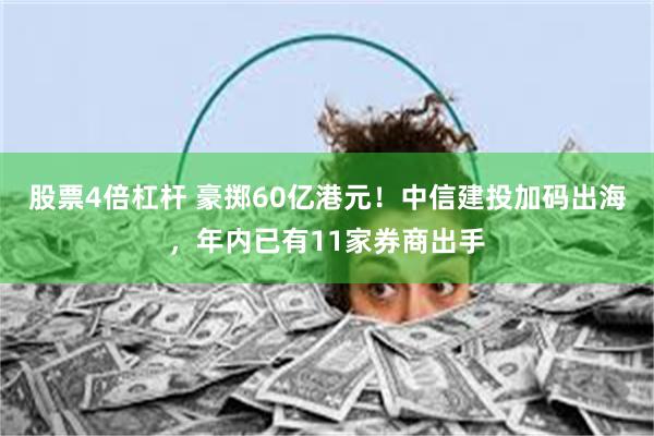 股票4倍杠杆 豪掷60亿港元！中信建投加码出海，年内已有11家券商出手