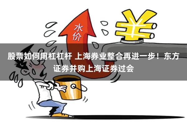 股票如何用杠杠杆 上海券业整合再进一步！东方证券并购上海证券过会